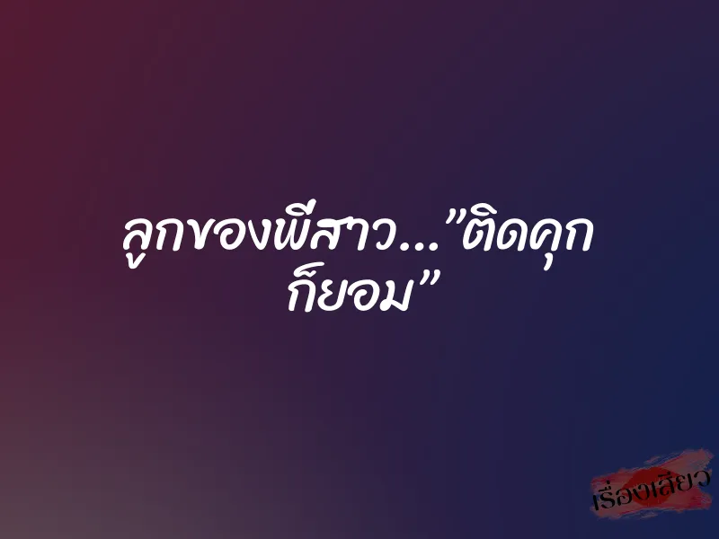 ลูกของพี่สาว…”ติดคุก ก็ยอม” 1 ลูกของพี่สาว…”ติดคุก ก็ยอม”