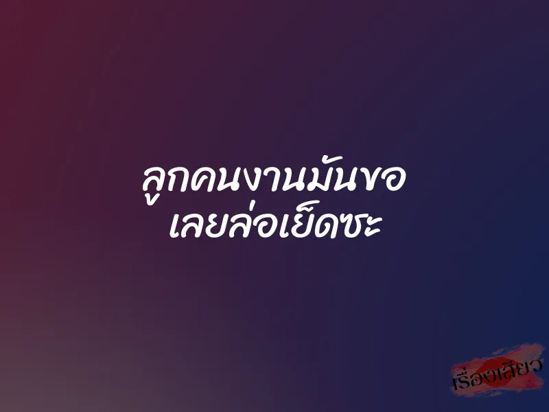 ลูกคนงานมันขอ เลยล่อเย็ดซะ 1 ลูกคนงานมันขอ เลยล่อเย็ดซะ
