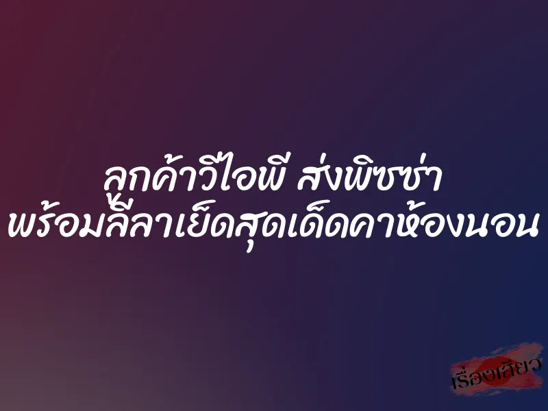 ลูกค้าวีไอพี ส่งพิซซ่า พร้อมลีลาเย็ดสุดเด็ดคาห้องนอน 1 ลูกค้าวีไอพี ส่งพิซซ่า พร้อมลีลาเย็ดสุดเด็ดคาห้องนอน
