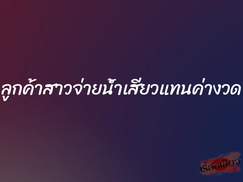 ลูกค้าสาวจ่ายน้ำเสียวแทนค่างวด 1 ลูกค้าสาวจ่ายน้ำเสียวแทนค่างวด