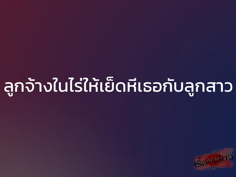 ลูกจ้างในไร่ให้เย็ดหีเธอกับลูกสาว 1 ลูกจ้างในไร่ให้เย็ดหีเธอกับลูกสาว
