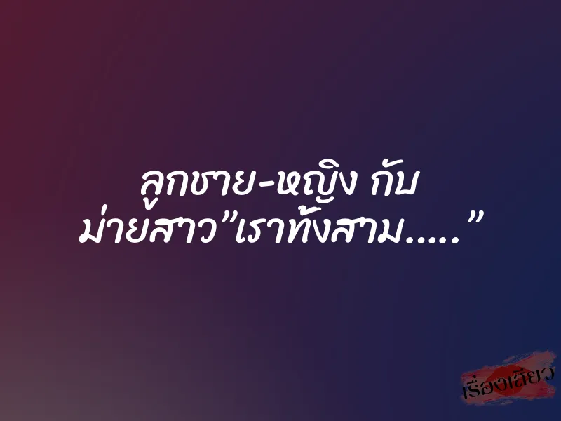 ลูกชาย-หญิง กับ ม่ายสาว”เราทั้งสาม…..” 1 ลูกชาย-หญิง กับ ม่ายสาว”เราทั้งสาม…..”