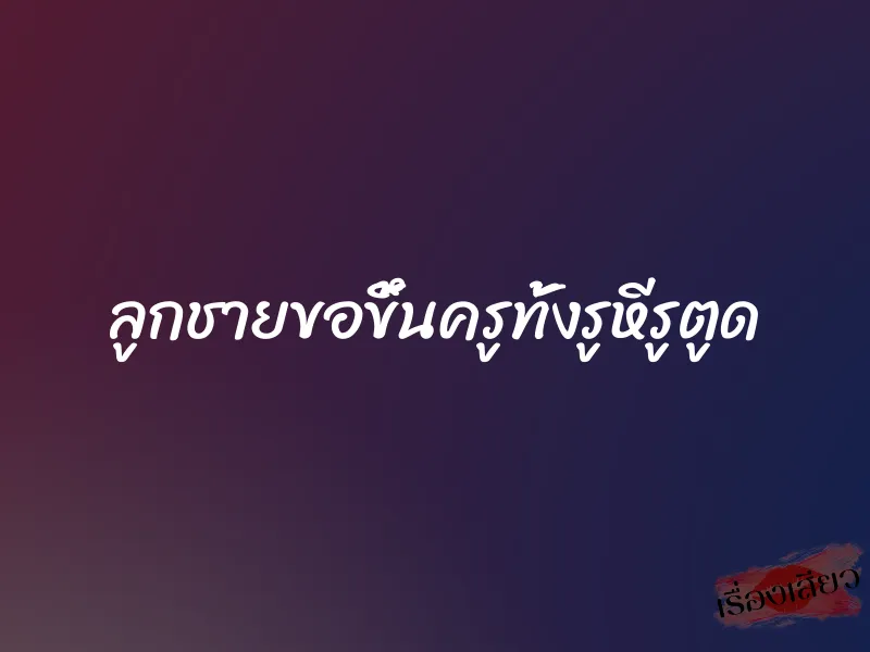 ลูกชายขอขึ้นครูทั้งรูหีรูตูด 5 ลูกชายขอขึ้นครูทั้งรูหีรูตูด