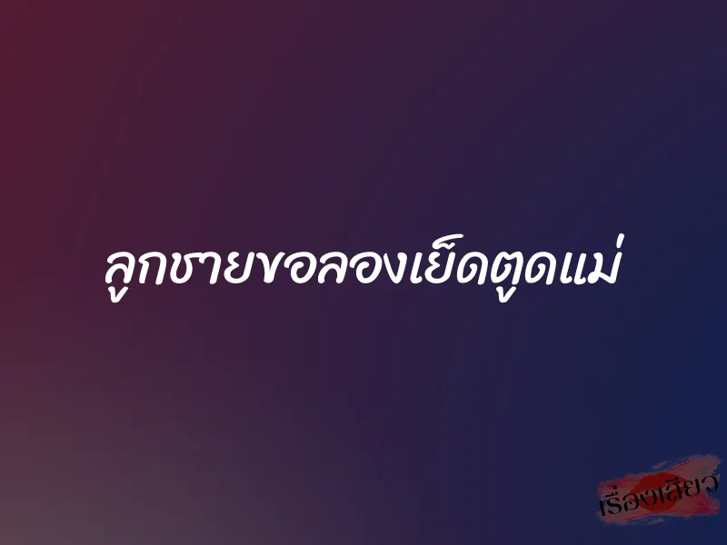 ลูกชายขอลองเย็ดตูดแม่ 1 ลูกชายขอลองเย็ดตูดแม่