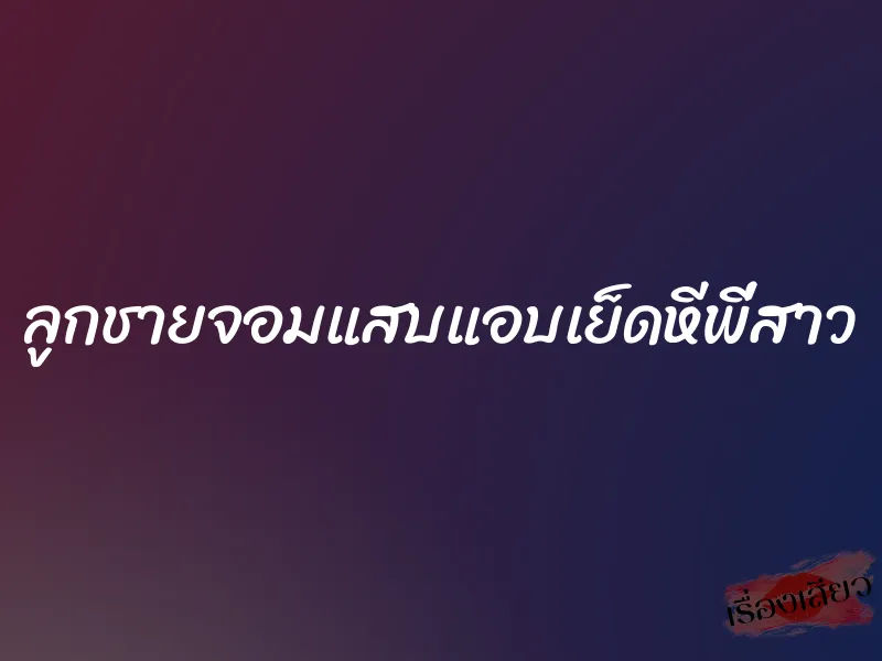 ลูกชายจอมแสบแอบเย็ดหีพี่สาว 1 ลูกชายจอมแสบแอบเย็ดหีพี่สาว
