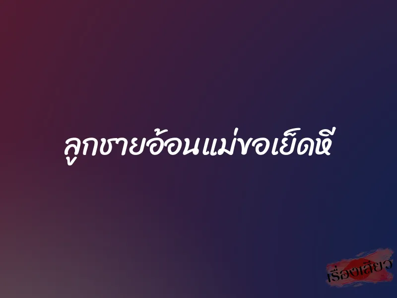 ลูกชายอ้อนแม่ขอเย็ดหี 1 ลูกชายอ้อนแม่ขอเย็ดหี