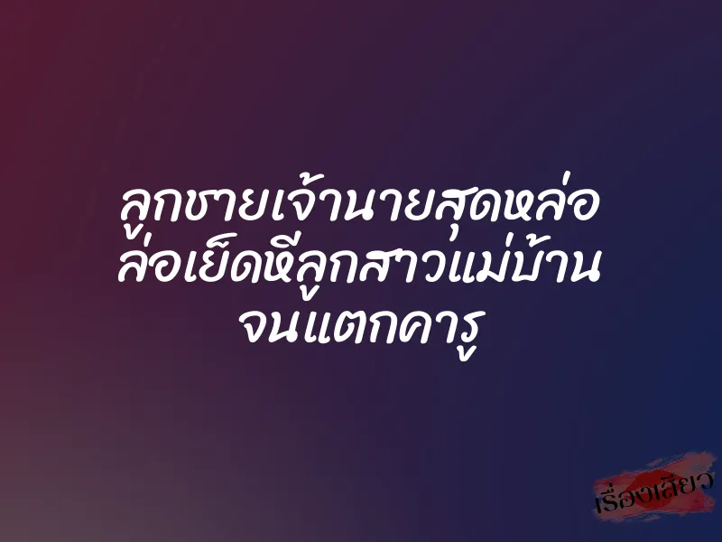 ลูกชายเจ้านายสุดหล่อ ล่อเย็ดหีลูกสาวแม่บ้าน จนแตกคารู 1 ลูกชายเจ้านายสุดหล่อ ล่อเย็ดหีลูกสาวแม่บ้าน จนแตกคารู