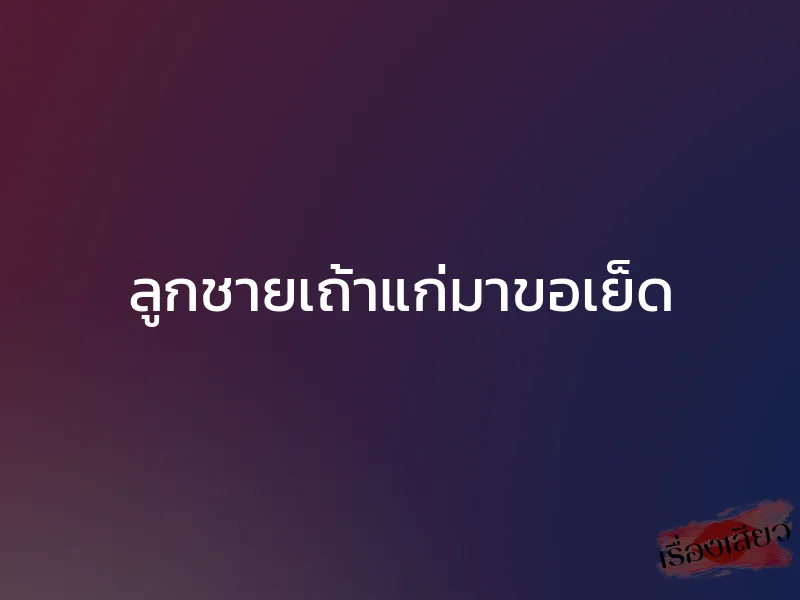 ลูกชายเถ้าแก่มาขอเย็ด 1 ลูกชายเถ้าแก่มาขอเย็ด