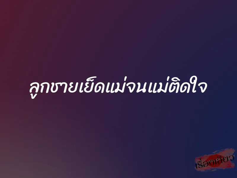 ลูกชายเย็ดแม่จนแม่ติดใจ 1 ลูกชายเย็ดแม่จนแม่ติดใจ
