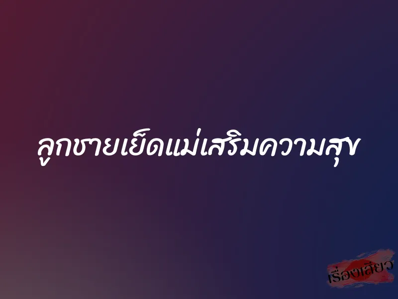 ลูกชายเย็ดแม่เสริมความสุข 1 ลูกชายเย็ดแม่เสริมความสุข