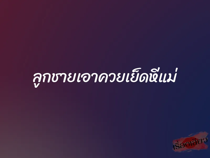 ลูกชายเอาควยเย็ดหีแม่ 1 ลูกชายเอาควยเย็ดหีแม่