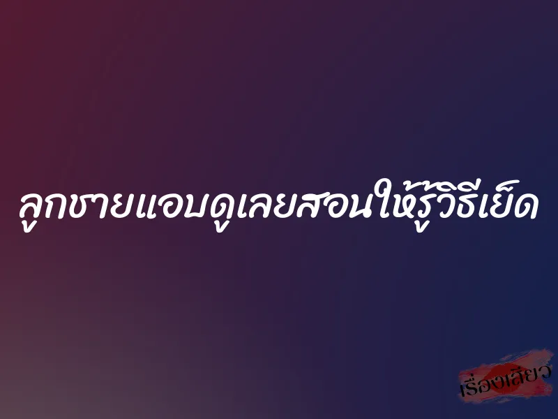 ลูกชายแอบดูเลยสอนให้รู้วิธีเย็ด 10 ลูกชายแอบดูเลยสอนให้รู้วิธีเย็ด