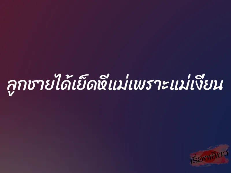 ลูกชายได้เย็ดหีแม่เพราะแม่เงี่ยน 1 ลูกชายได้เย็ดหีแม่เพราะแม่เงี่ยน