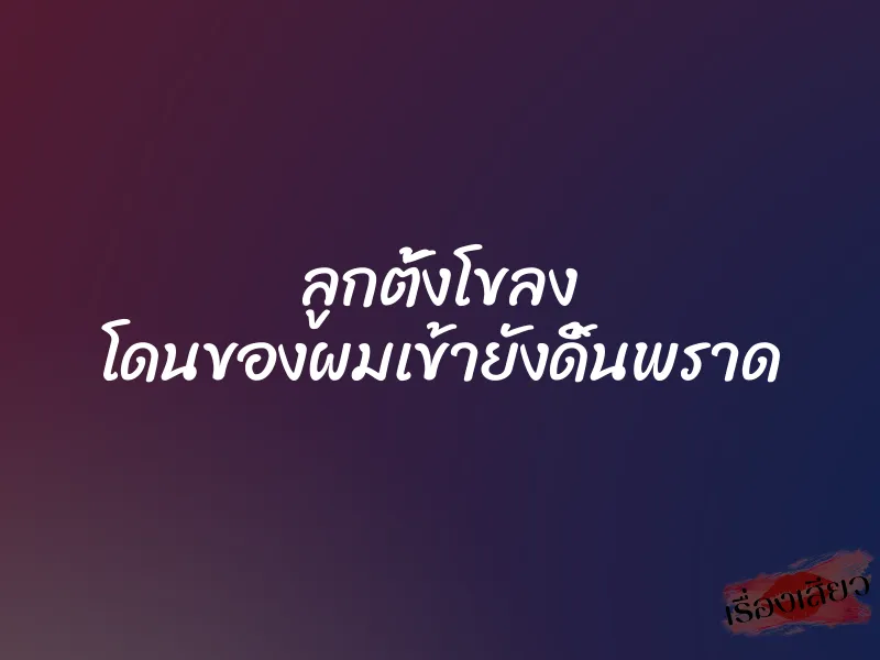 ลูกตั้งโขลง โดนของผมเข้ายังดิ้นพราด 1 ลูกตั้งโขลง โดนของผมเข้ายังดิ้นพราด
