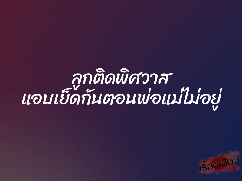ลูกติดพิศวาส แอบเย็ดกันตอนพ่อแม่ไม่อยู่ 1 ลูกติดพิศวาส แอบเย็ดกันตอนพ่อแม่ไม่อยู่