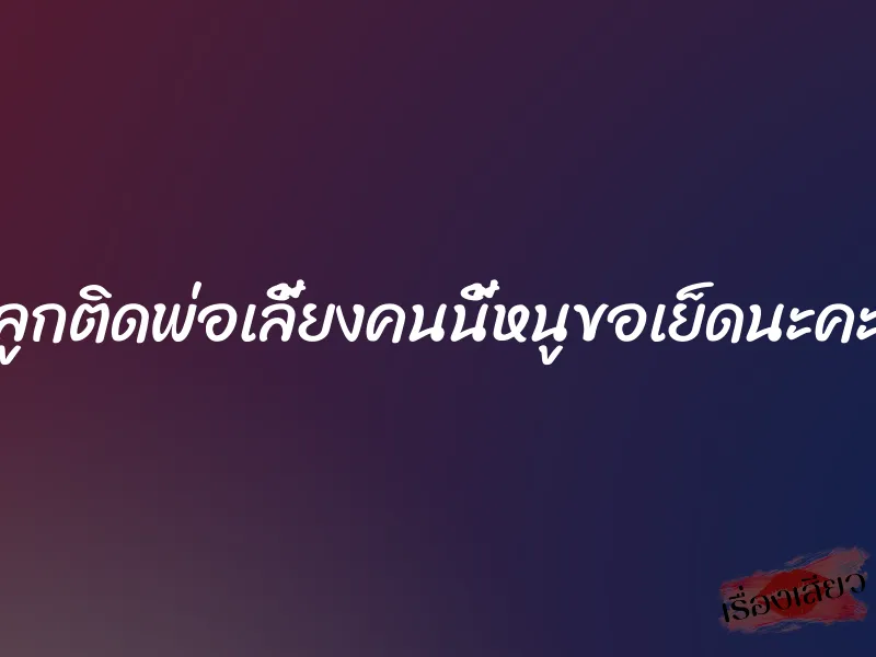 ลูกติดพ่อเลี้ยงคนนี้หนูขอเย็ดนะคะ 1 ลูกติดพ่อเลี้ยงคนนี้หนูขอเย็ดนะคะ