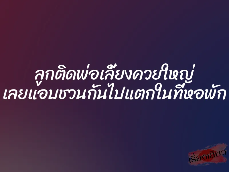 ลูกติดพ่อเลี้ยงควยใหญ่ เลยแอบชวนกันไปแตกในที่หอพัก 1 ลูกติดพ่อเลี้ยงควยใหญ่ เลยแอบชวนกันไปแตกในที่หอพัก