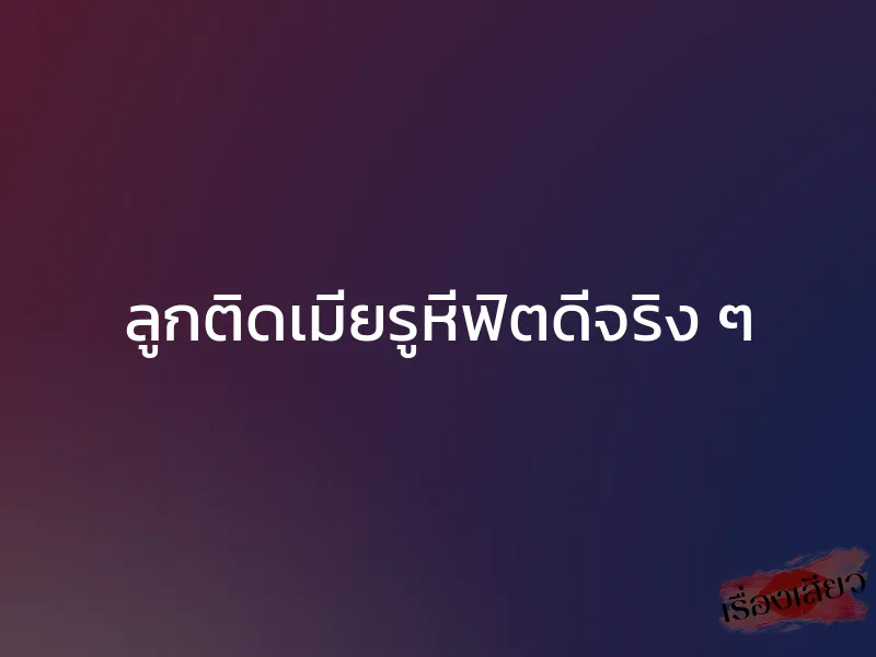 ลูกติดเมียรูหีฟิตดีจริง ๆ 1 ลูกติดเมียรูหีฟิตดีจริง ๆ