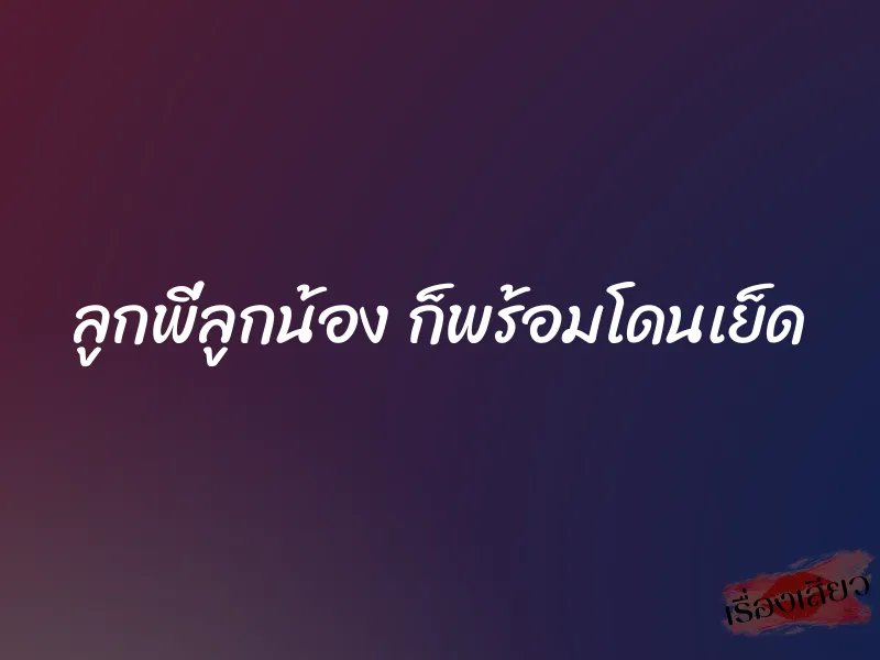 ลูกพี่ลูกน้อง ก็พร้อมโดนเย็ด 1 ลูกพี่ลูกน้อง ก็พร้อมโดนเย็ด
