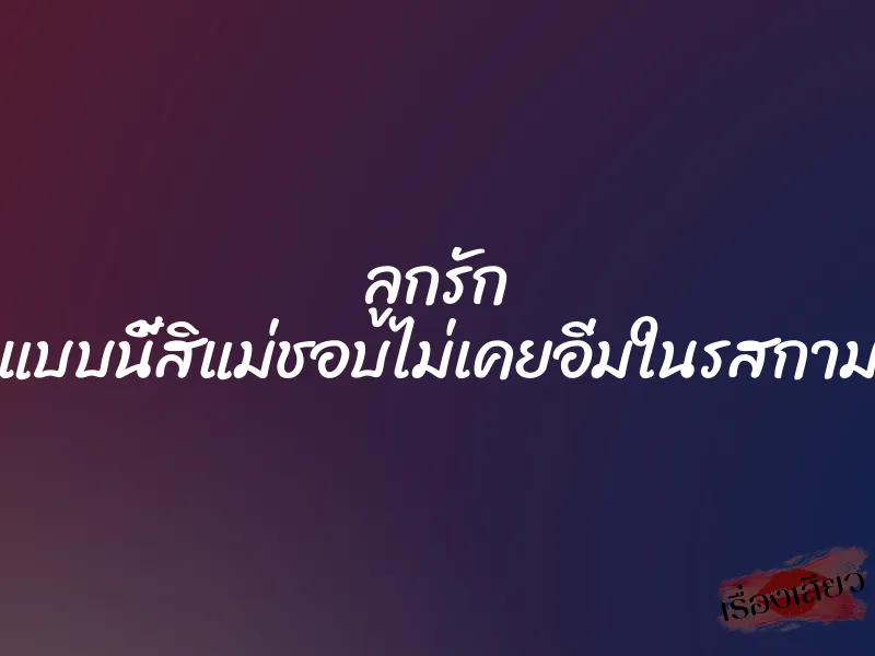 ลูกรัก แบบนี้สิแม่ชอบไม่เคยอิ่มในรสกาม 1 ลูกรัก แบบนี้สิแม่ชอบไม่เคยอิ่มในรสกาม