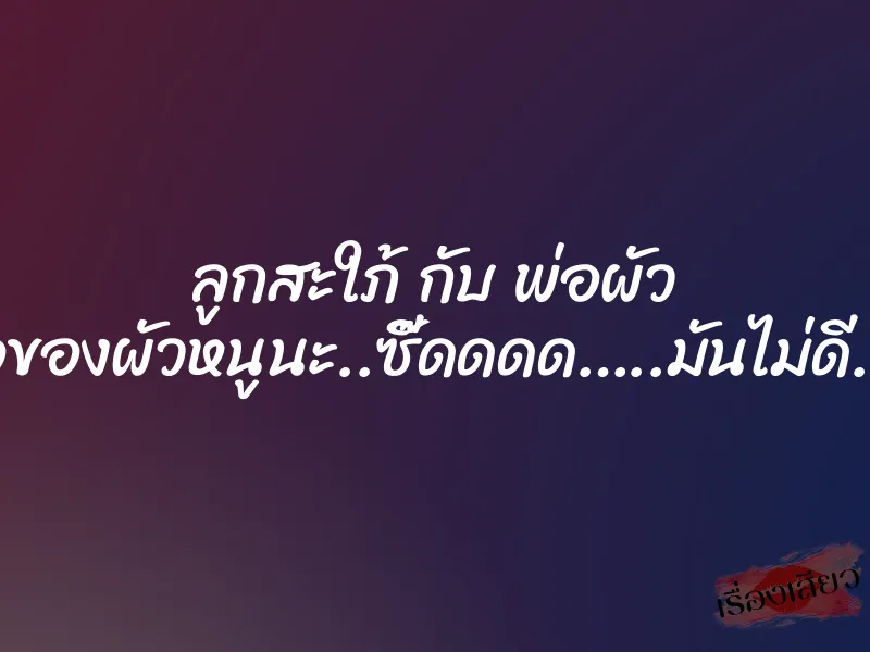 ลูกสะใภ้ กับ พ่อผัว “พ่อเป็นพ่อของผัวหนูนะ..ซี๊ดดดด…..มันไม่ดี..อ่ะอย่า..อี้” 7 ลูกสะใภ้ กับ พ่อผัว “พ่อเป็นพ่อของผัวหนูนะ..ซี๊ดดดด…..มันไม่ดี..อ่ะอย่า..อี้”