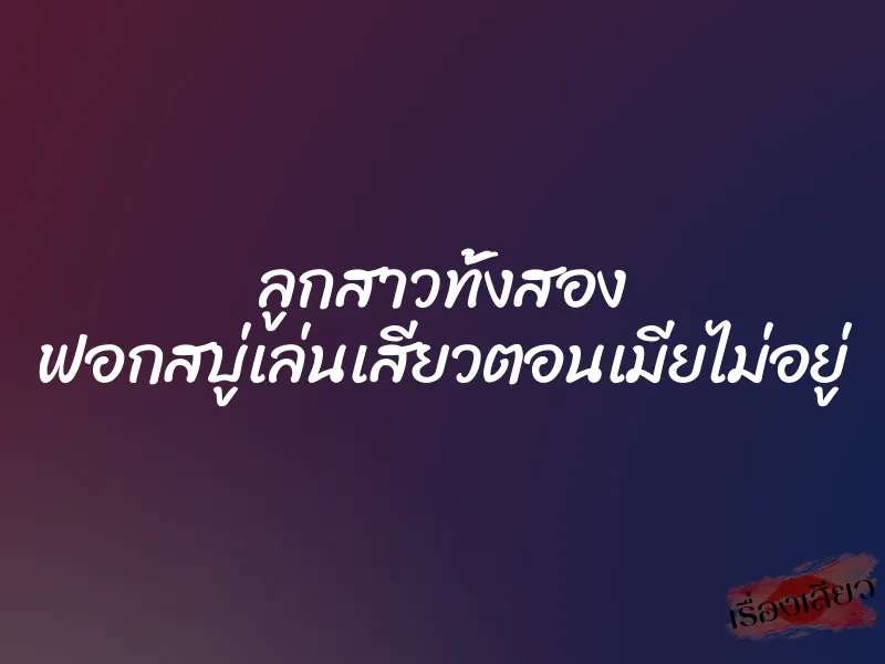 ลูกสาวทั้งสอง ฟอกสบู่เล่นเสียวตอนเมียไม่อยู่ 7 ลูกสาวทั้งสอง ฟอกสบู่เล่นเสียวตอนเมียไม่อยู่