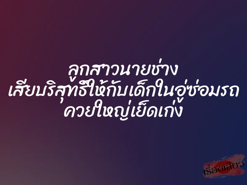 ลูกสาวนายช่าง เสียบริสุทธิ์ให้กับเด็กในอู่ซ่อมรถ ควยใหญ่เย็ดเก่ง 1 ลูกสาวนายช่าง เสียบริสุทธิ์ให้กับเด็กในอู่ซ่อมรถ ควยใหญ่เย็ดเก่ง