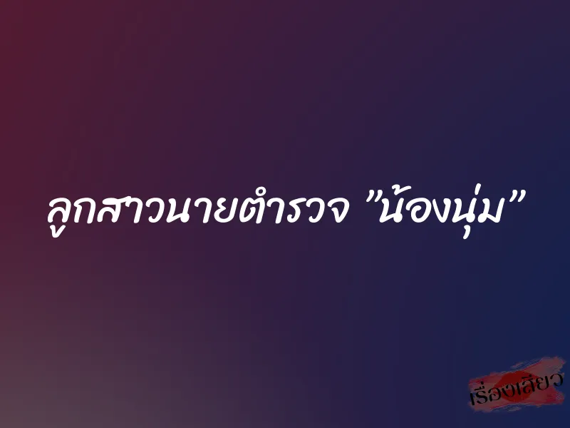 ลูกสาวนายตำรวจ ”น้องนุ่ม” 1 ลูกสาวนายตำรวจ ”น้องนุ่ม”