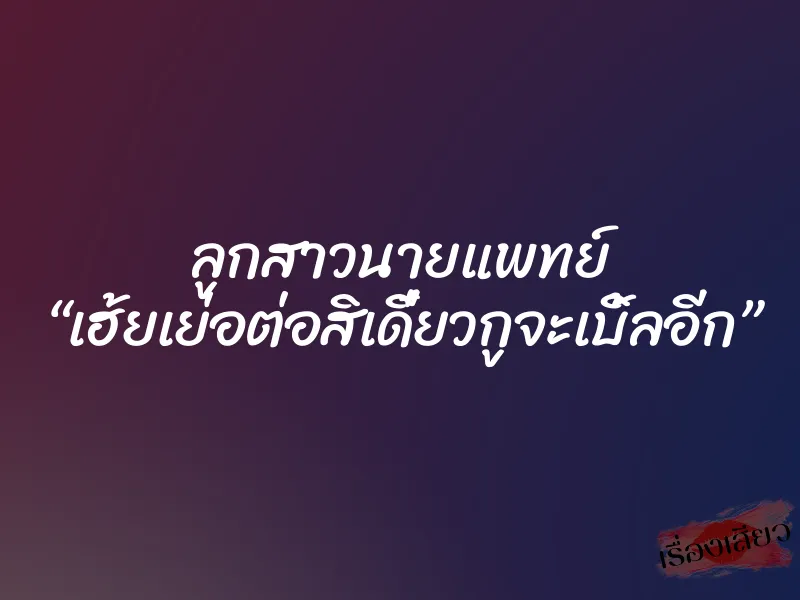 ลูกสาวนายแพทย์ “เฮ้ยเย่อต่อสิเดี๋ยวกูจะเบิ้ลอีก” 7 ลูกสาวนายแพทย์ “เฮ้ยเย่อต่อสิเดี๋ยวกูจะเบิ้ลอีก”