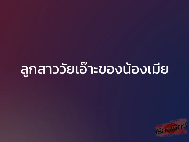 ลูกสาววัยเอ๊าะของน้องเมีย 1 ลูกสาววัยเอ๊าะของน้องเมีย