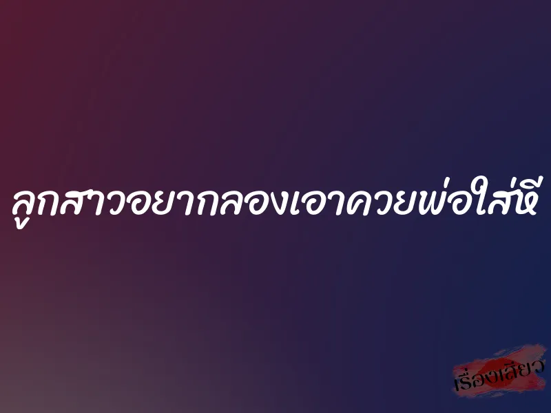 ลูกสาวอยากลองเอาควยพ่อใส่หี 1 ลูกสาวอยากลองเอาควยพ่อใส่หี