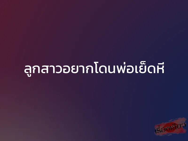 ลูกสาวอยากโดนพ่อเย็ดหี 1 ลูกสาวอยากโดนพ่อเย็ดหี