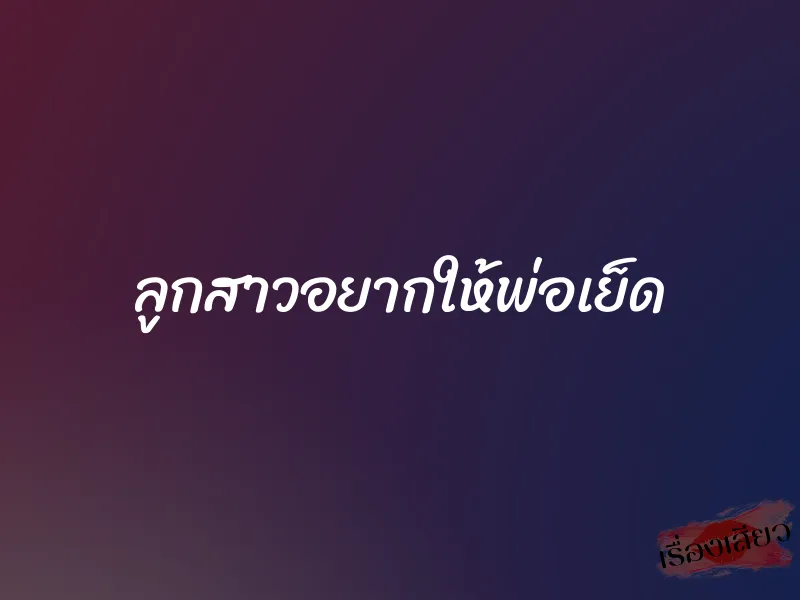 ลูกสาวอยากให้พ่อเย็ด 1 ลูกสาวอยากให้พ่อเย็ด
