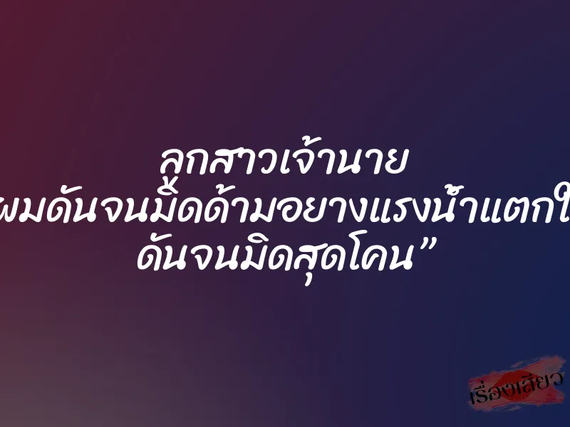 ลูกสาวเจ้านาย ”ผมดันจนมิดด้ามอยางแรงน้ำแตกใน ดันจนมิดสุดโคน” 1 ลูกสาวเจ้านาย ”ผมดันจนมิดด้ามอยางแรงน้ำแตกใน ดันจนมิดสุดโคน”
