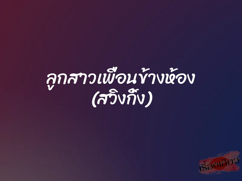 ลูกสาวเพื่อนข้างห้อง (สวิงกิ้ง) 8 ลูกสาวเพื่อนข้างห้อง (สวิงกิ้ง)