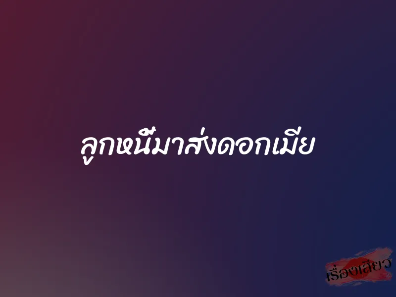 ลูกหนี้มาส่งดอกเมีย 1 ลูกหนี้มาส่งดอกเมีย