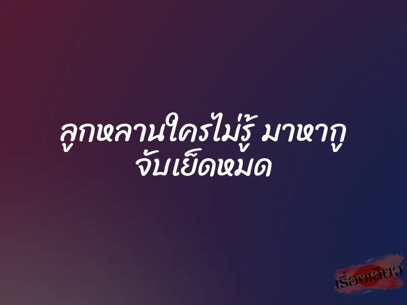 ลูกหลานใครไม่รู้ มาหากู จับเย็ดหมด 1 ลูกหลานใครไม่รู้ มาหากู จับเย็ดหมด