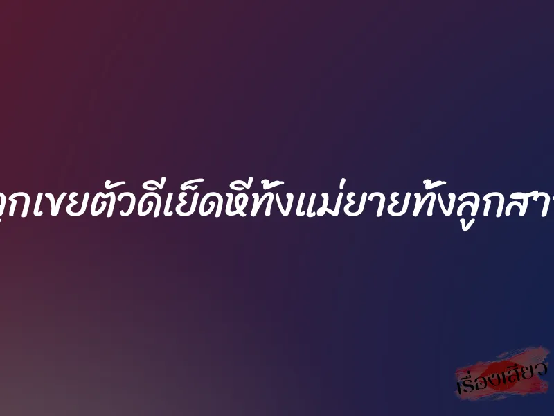 ลูกเขยตัวดีเย็ดหีทั้งแม่ยายทั้งลูกสาว 1 ลูกเขยตัวดีเย็ดหีทั้งแม่ยายทั้งลูกสาว