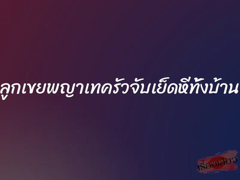 ลูกเขยพญาเทครัวจับเย็ดหีทั้งบ้าน 1 ลูกเขยพญาเทครัวจับเย็ดหีทั้งบ้าน