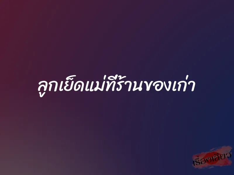 ลูกเย็ดแม่ที่ร้านของเก่า 1 ลูกเย็ดแม่ที่ร้านของเก่า