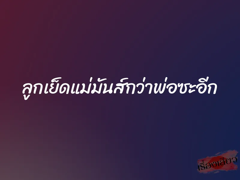 ลูกเย็ดแม่มันส์กว่าพ่อซะอีก 1 ลูกเย็ดแม่มันส์กว่าพ่อซะอีก