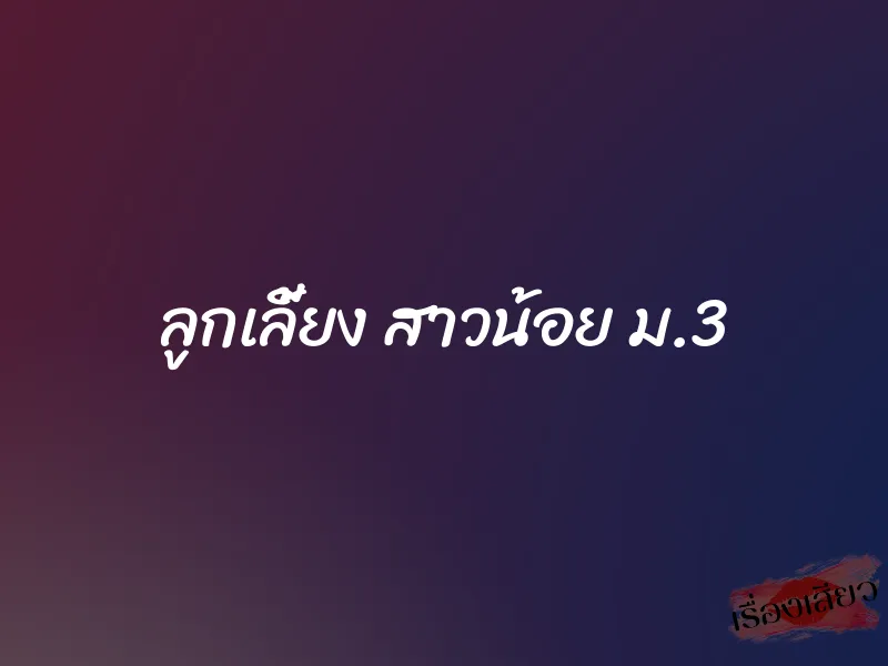 ลูกเลี้ยง สาวน้อย ม.3 1 ลูกเลี้ยง สาวน้อย ม.3