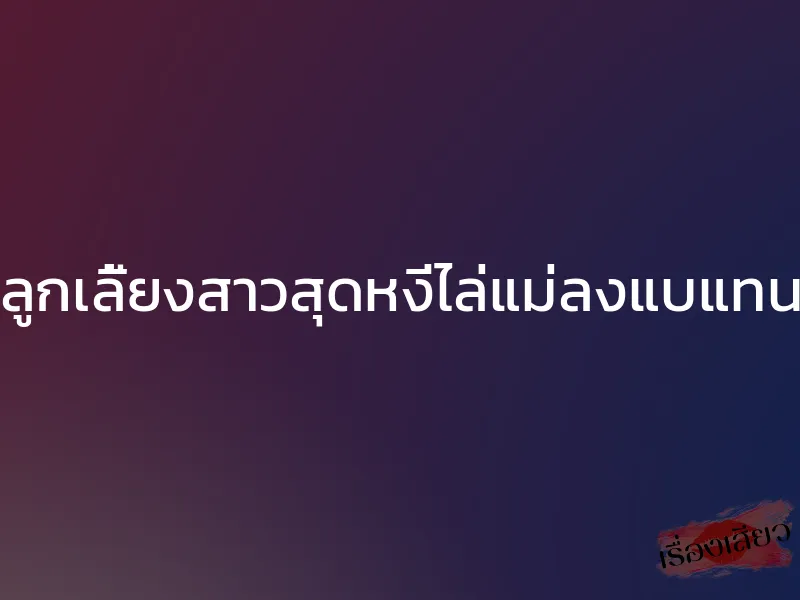 ลูกเลี้ยงสาวสุดหงี่ไล่แม่ลงแบแทน 1 ลูกเลี้ยงสาวสุดหงี่ไล่แม่ลงแบแทน