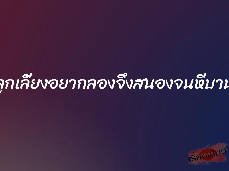 ลูกเลี้ยงอยากลองจึงสนองจนหีบาน 6 ลูกเลี้ยงอยากลองจึงสนองจนหีบาน