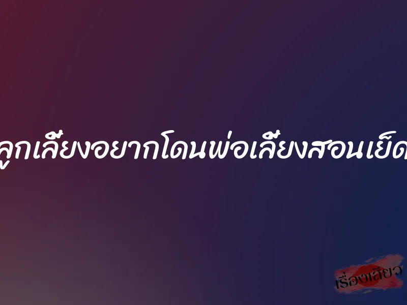 ลูกเลี้ยงอยากโดนพ่อเลี้ยงสอนเย็ด 1 ลูกเลี้ยงอยากโดนพ่อเลี้ยงสอนเย็ด