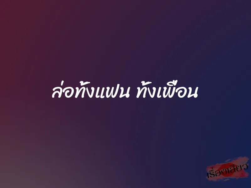 ล่อทั้งแฟน ทั้งเพื่อน 1 ล่อทั้งแฟน ทั้งเพื่อน