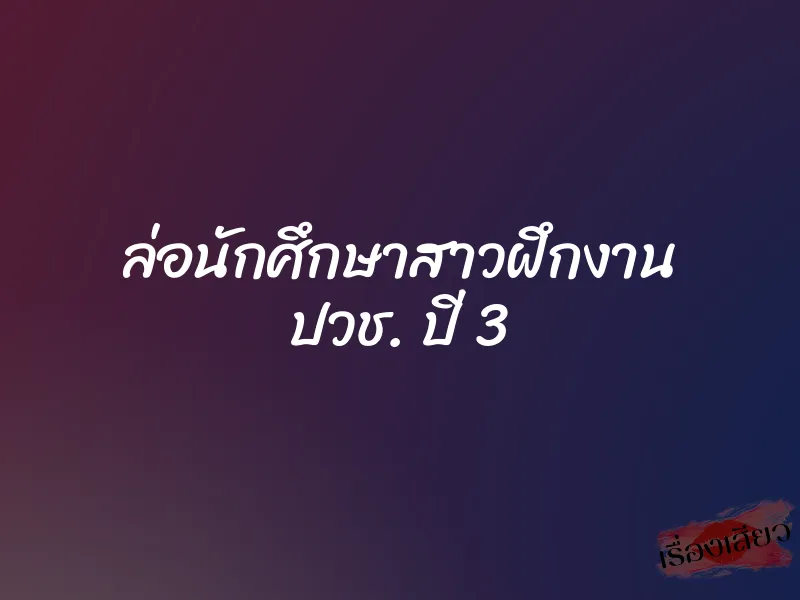 ล่อนักศึกษาสาวฝึกงาน ปวช. ปี 3 1 ล่อนักศึกษาสาวฝึกงาน ปวช. ปี 3