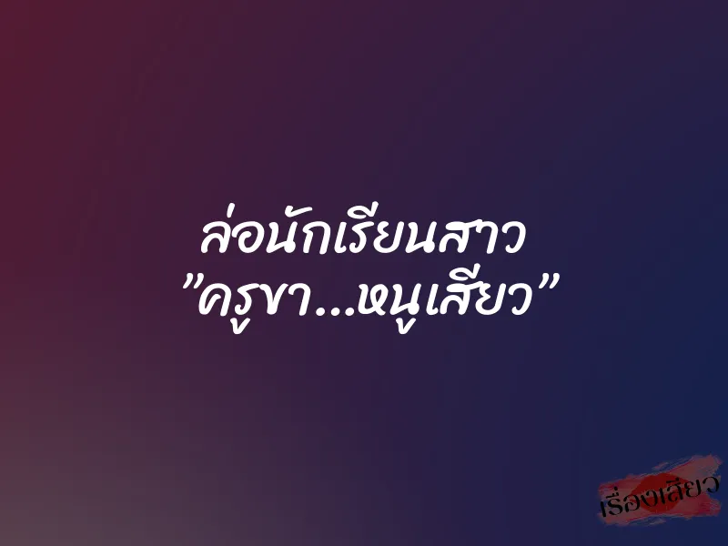 ล่อนักเรียนสาว ”ครูขา…หนูเสียว” 1 ล่อนักเรียนสาว ”ครูขา…หนูเสียว”