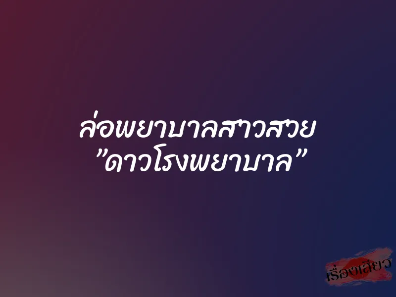 ล่อพยาบาลสาวสวย ”ดาวโรงพยาบาล” 1 ล่อพยาบาลสาวสวย ”ดาวโรงพยาบาล”