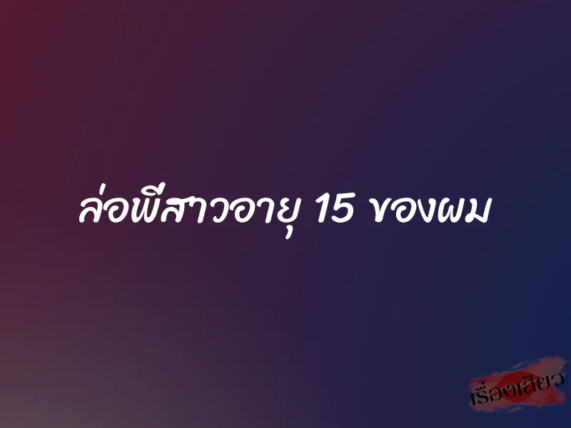 ล่อพี่สาวอายุ 15 ของผม 1 ล่อพี่สาวอายุ 15 ของผม